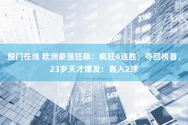 股门在线 欧洲豪强狂飙：疯狂4连胜，夺回榜首，23岁天才爆发：轰入2球