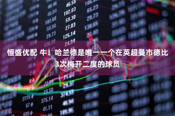恒盛优配 牛！哈兰德是唯一一个在英超曼市德比3次梅开二度的球员