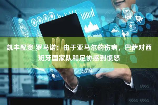 凯丰配资 罗马诺：由于亚马尔的伤病，巴萨对西班牙国家队和足协感到愤怒
