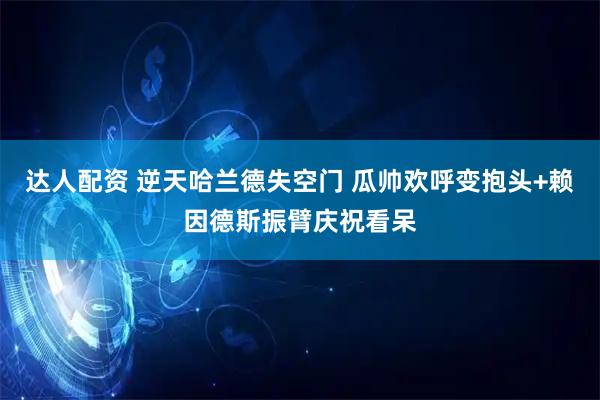达人配资 逆天哈兰德失空门 瓜帅欢呼变抱头+赖因德斯振臂庆祝看呆