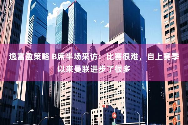 逸富盈策略 B席半场采访：比赛很难，自上赛季以来曼联进步了很多