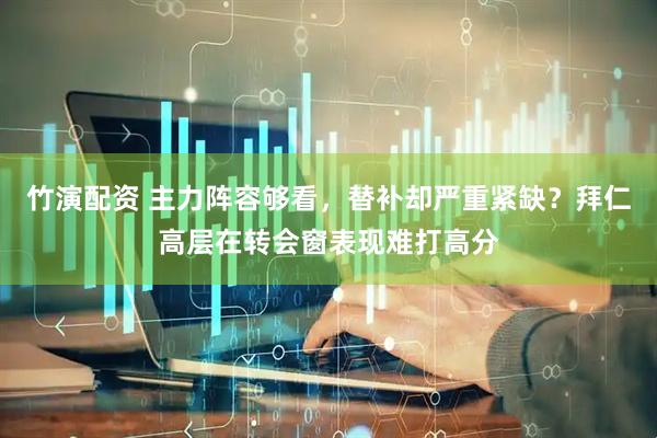 竹演配资 主力阵容够看，替补却严重紧缺？拜仁高层在转会窗表现难打高分