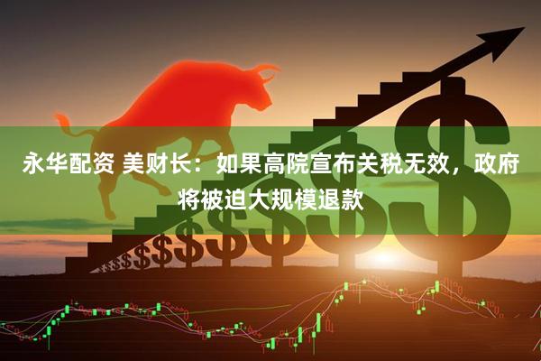 永华配资 美财长：如果高院宣布关税无效，政府将被迫大规模退款