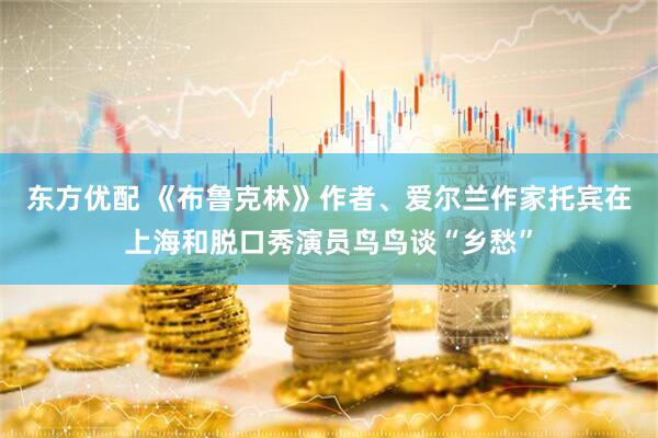 东方优配 《布鲁克林》作者、爱尔兰作家托宾在上海和脱口秀演员鸟鸟谈“乡愁”