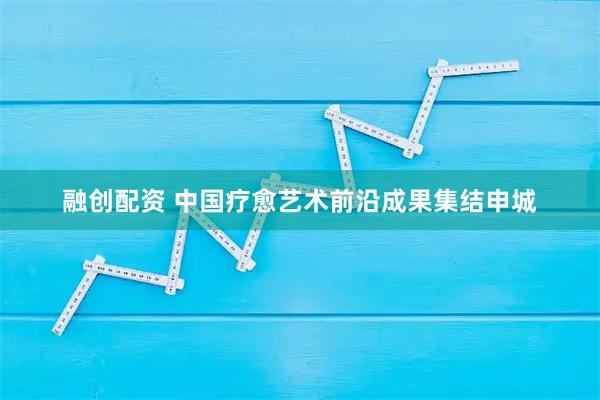 融创配资 中国疗愈艺术前沿成果集结申城