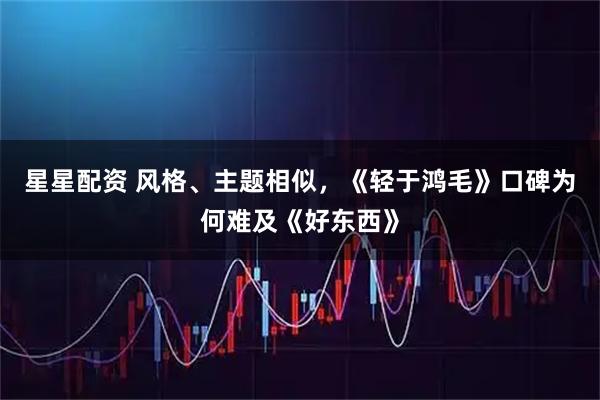 星星配资 风格、主题相似，《轻于鸿毛》口碑为何难及《好东西》