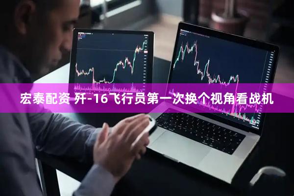 宏泰配资 歼-16飞行员第一次换个视角看战机