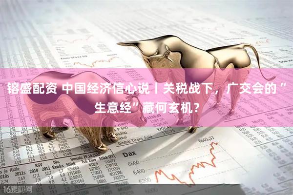 镕盛配资 中国经济信心说丨关税战下，广交会的“生意经”藏何玄机？