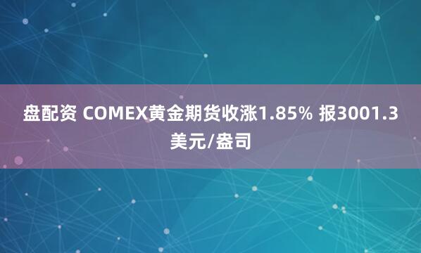 盘配资 COMEX黄金期货收涨1.85% 报3001.3美元/盎司