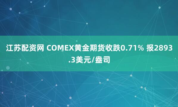 江苏配资网 COMEX黄金期货收跌0.71% 报2893.3美元/盎司