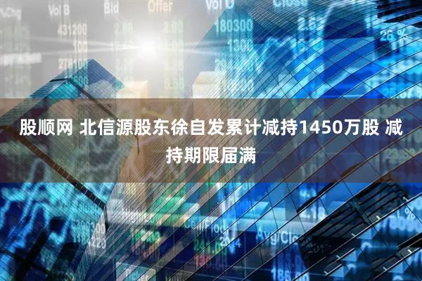 股顺网 北信源股东徐自发累计减持1450万股 减持期限届满