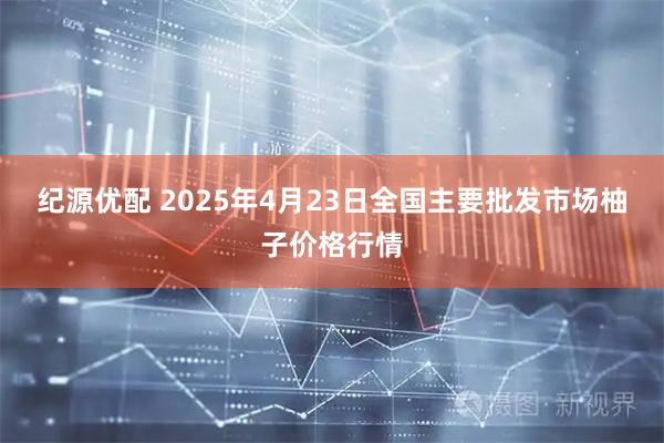 纪源优配 2025年4月23日全国主要批发市场柚子价格行情