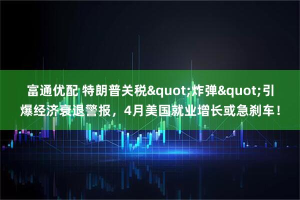 富通优配 特朗普关税"炸弹"引爆经济衰退警报，4月美国就业增长或急刹车！