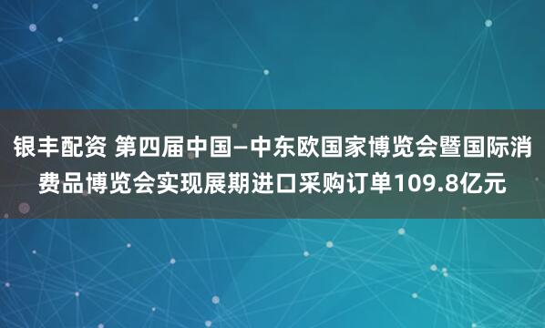 银丰配资 第四届中国—中东欧国家博览会暨国际消费品博览会实现展期进口采购订单109.8亿元