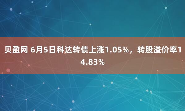 贝盈网 6月5日科达转债上涨1.05%，转股溢价率14.83%