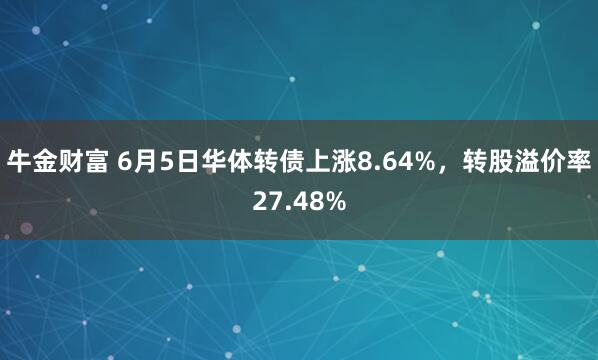 牛金财富 6月5日华体转债上涨8.64%，转股溢价率27.48%