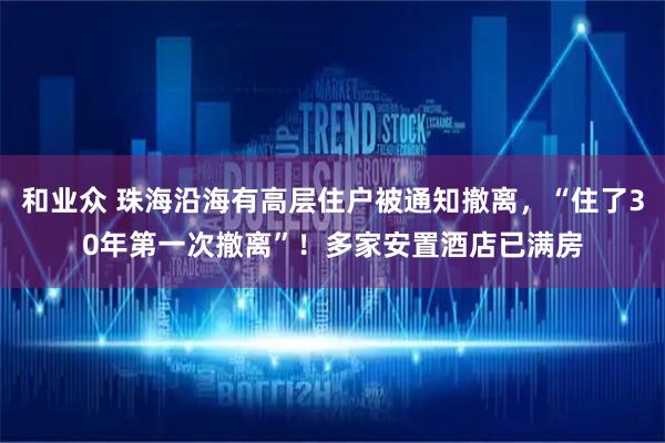 和业众 珠海沿海有高层住户被通知撤离，“住了30年第一次撤离”！多家安置酒店已满房
