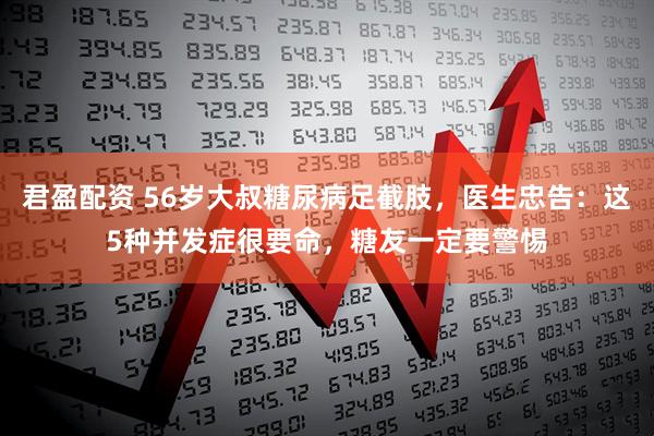 君盈配资 56岁大叔糖尿病足截肢，医生忠告：这5种并发症很要命，糖友一定要警惕