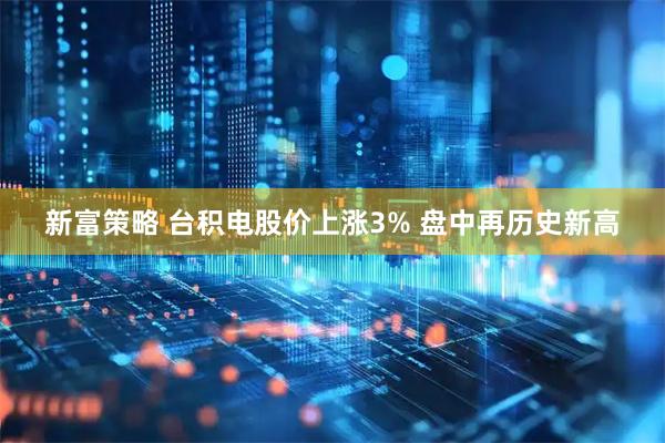 新富策略 台积电股价上涨3% 盘中再历史新高