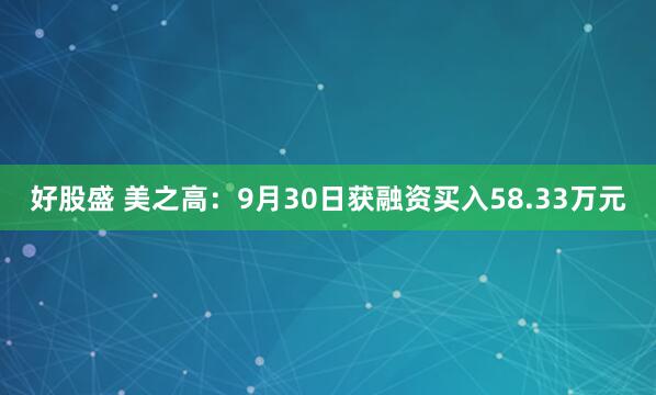好股盛 美之高：9月30日获融资买入58.33万元