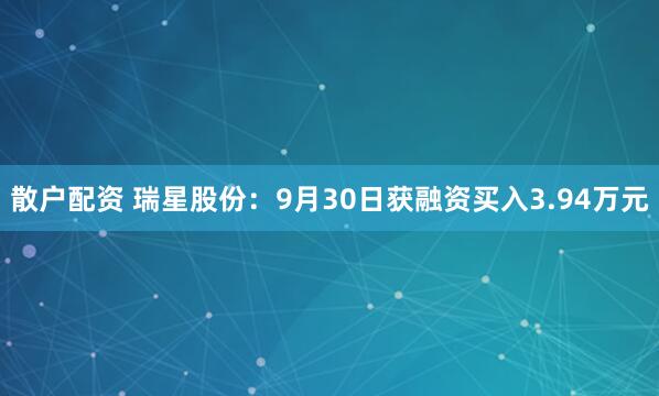 散户配资 瑞星股份：9月30日获融资买入3.94万元