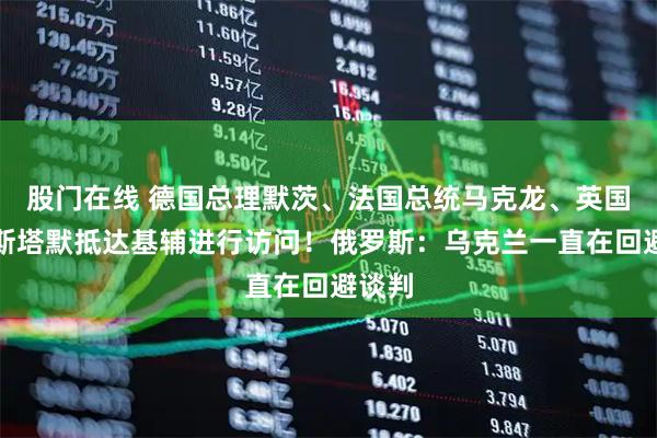 股门在线 德国总理默茨、法国总统马克龙、英国首相斯塔默抵达基辅进行访问！俄罗斯：乌克兰一直在回避谈判