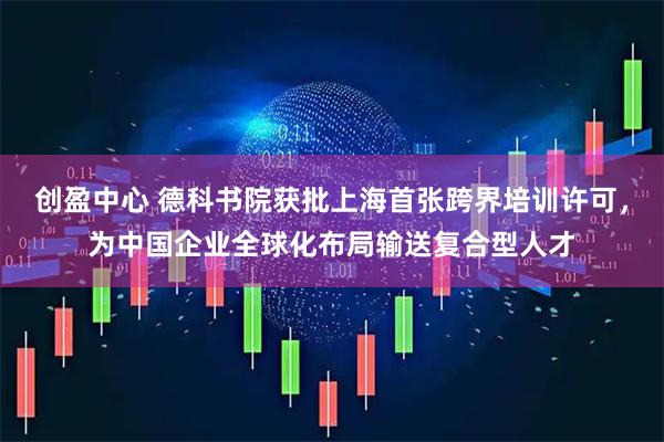 创盈中心 德科书院获批上海首张跨界培训许可，为中国企业全球化布局输送复合型人才