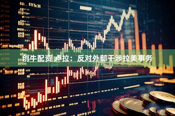 创牛配资 卢拉：反对外部干涉拉美事务