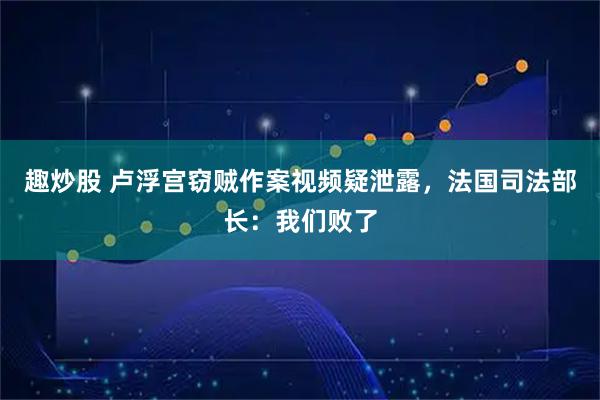 趣炒股 卢浮宫窃贼作案视频疑泄露，法国司法部长：我们败了