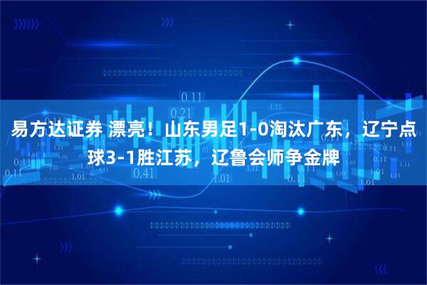 易方达证券 漂亮！山东男足1-0淘汰广东，辽宁点球3-1胜江苏，辽鲁会师争金牌