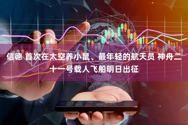 信德 首次在太空养小鼠、最年轻的航天员 神舟二十一号载人飞船明日出征