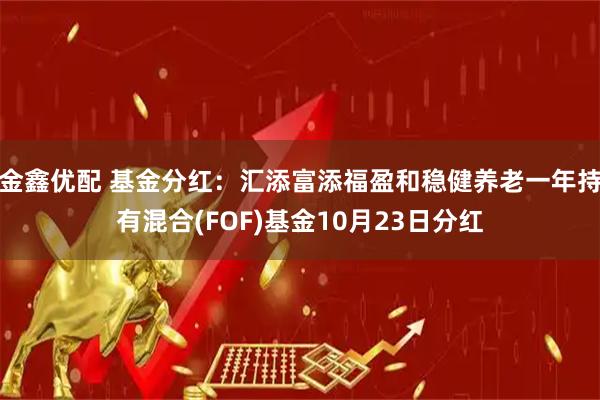 金鑫优配 基金分红：汇添富添福盈和稳健养老一年持有混合(FOF)基金10月23日分红