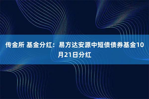 传金所 基金分红：易方达安源中短债债券基金10月21日分红