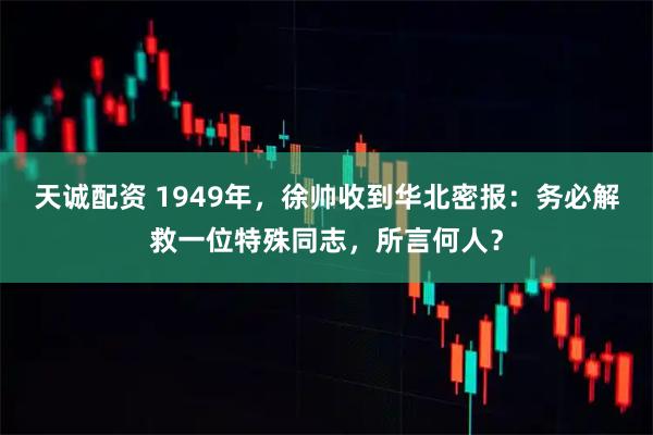 天诚配资 1949年，徐帅收到华北密报：务必解救一位特殊同志，所言何人？