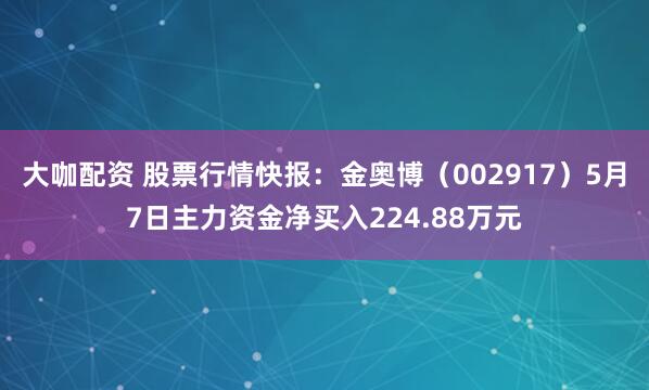 大咖配资 股票行情快报：金奥博（002917）5月7日主力资金净买入224.88万元