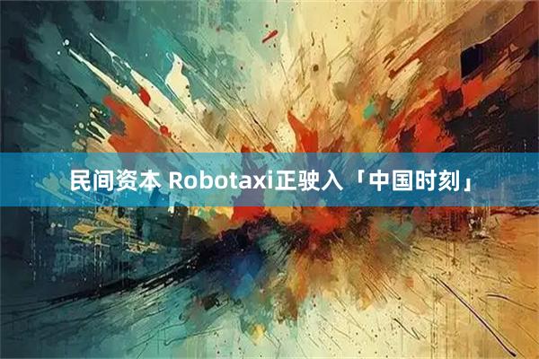 民间资本 Robotaxi正驶入「中国时刻」