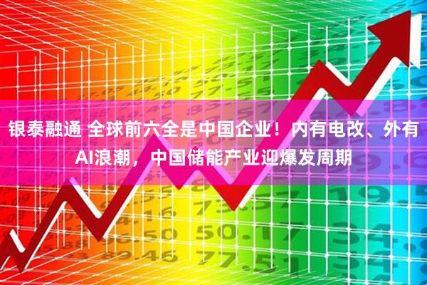 银泰融通 全球前六全是中国企业！内有电改、外有AI浪潮，中国储能产业迎爆发周期