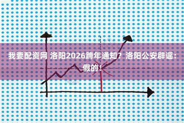 我要配资网 洛阳2026跨年通知？洛阳公安辟谣：假的！