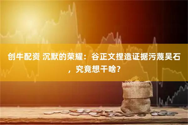 创牛配资 沉默的荣耀：谷正文捏造证据污蔑吴石，究竟想干啥？