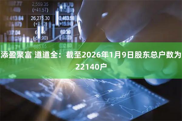 添盈聚富 道道全：截至2026年1月9日股东总户数为22140户