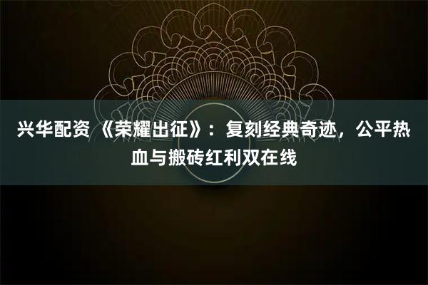 兴华配资 《荣耀出征》：复刻经典奇迹，公平热血与搬砖红利双在线