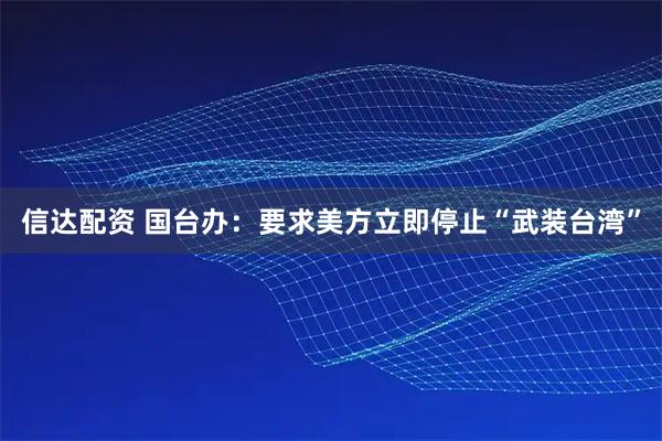 信达配资 国台办：要求美方立即停止“武装台湾”
