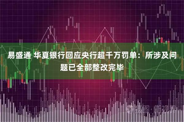 易盛通 华夏银行回应央行超千万罚单：所涉及问题已全部整改完毕