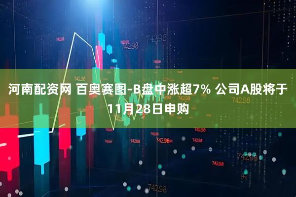 河南配资网 百奥赛图-B盘中涨超7% 公司A股将于11月28日申购