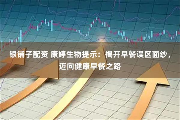 银铺子配资 康婷生物提示：揭开早餐误区面纱，迈向健康早餐之路