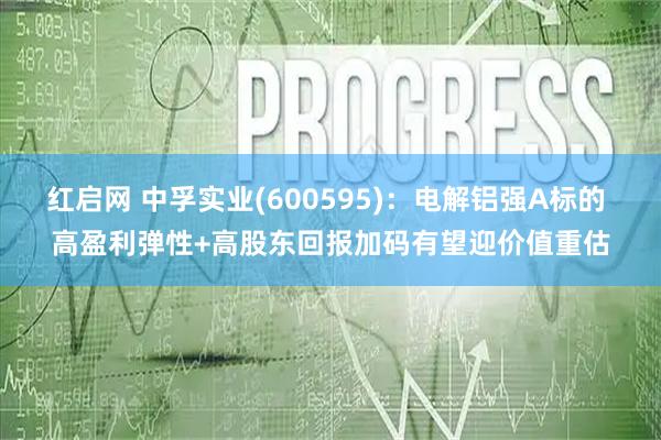 红启网 中孚实业(600595)：电解铝强Α标的 高盈利弹性+高股东回报加码有望迎价值重估