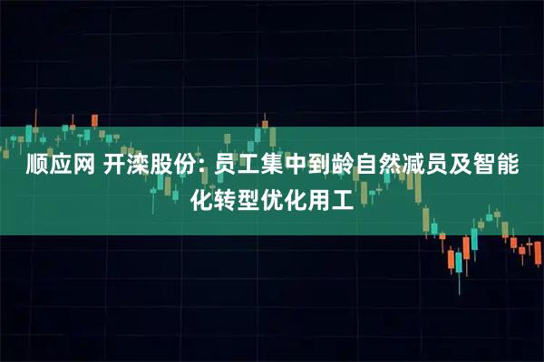 顺应网 开滦股份: 员工集中到龄自然减员及智能化转型优化用工