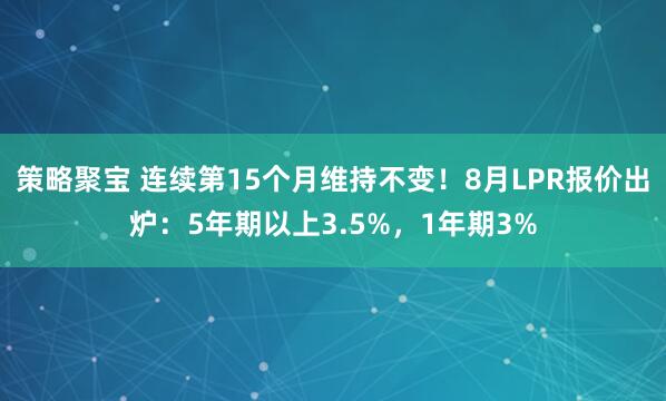 策略聚宝 连续第15个月维持不变！8月LPR报价出炉：5年期以上3.5%，1年期3%